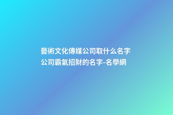 藝術文化傳媒公司取什么名字 公司霸氣招財的名字-名學網-第1張-公司起名-玄機派